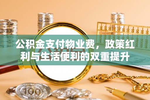 洋山公积金支付物业费，政策红利与生活便利的双重提升