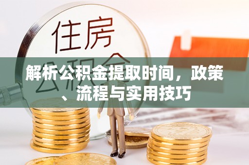 洋山解析公积金提取时间，政策、流程与实用技巧