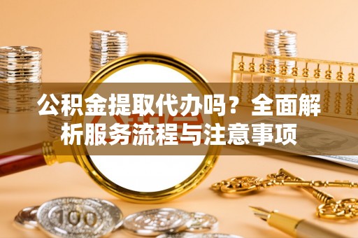 洋山公积金提取代办吗？全面解析服务流程与注意事项