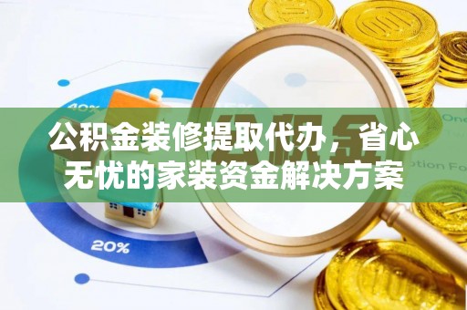 洋山公积金装修提取代办，省心无忧的家装资金解决方案