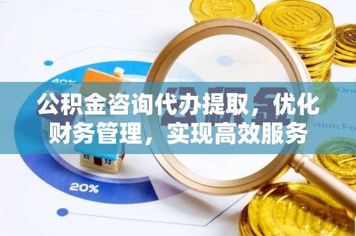 洋山公积金咨询代办提取，优化财务管理，实现高效服务