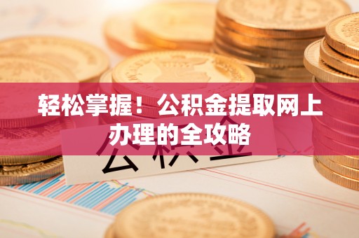 洋山轻松掌握！公积金提取网上办理的全攻略