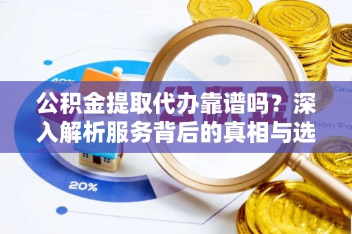 洋山公积金提取代办靠谱吗？深入解析服务背后的真相与选择指南