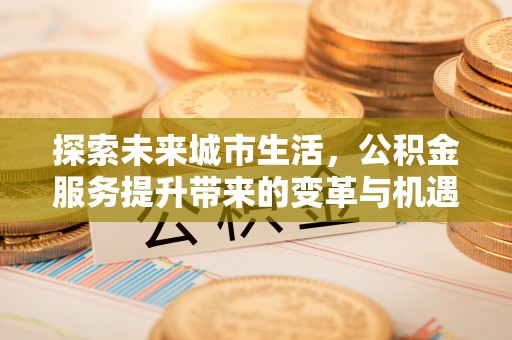 洋山探索未来城市生活，公积金服务提升带来的变革与机遇