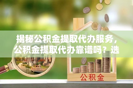 洋山揭秘公积金提取代办服务，公积金提取代办靠谱吗？选择需谨慎