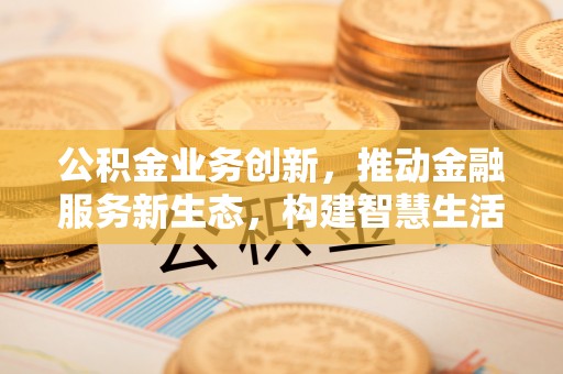洋山公积金业务创新，推动金融服务新生态，构建智慧生活新未来