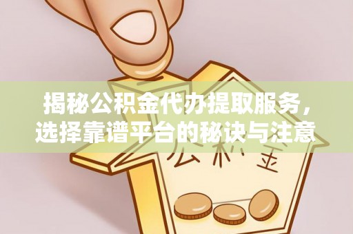 洋山揭秘公积金代办提取服务，选择靠谱平台的秘诀与注意事项