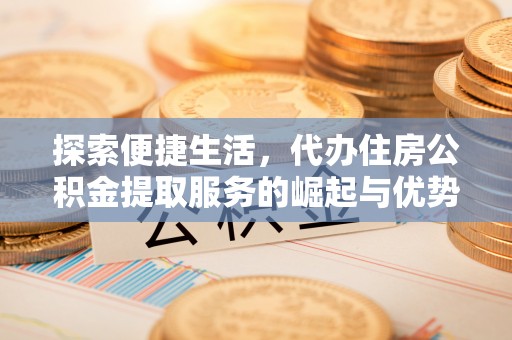洋山探索便捷生活，代办住房公积金提取服务的崛起与优势