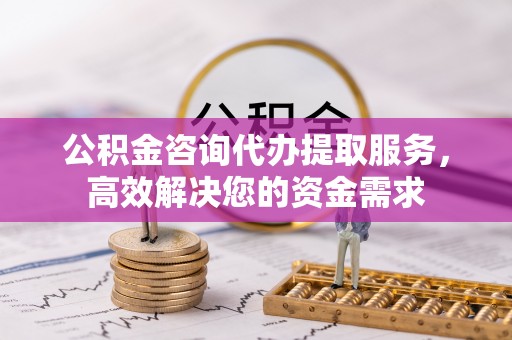 洋山公积金咨询代办提取服务，高效解决您的资金需求