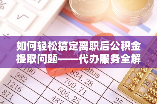 洋山如何轻松搞定离职后公积金提取问题——代办服务全解析