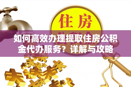 洋山如何高效办理提取住房公积金代办服务？详解与攻略