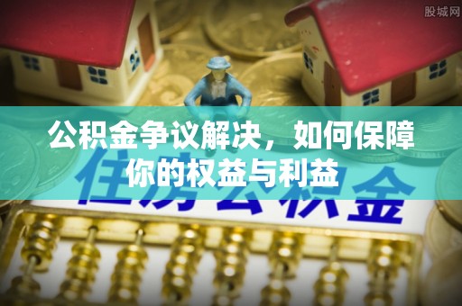洋山公积金争议解决，如何保障你的权益与利益