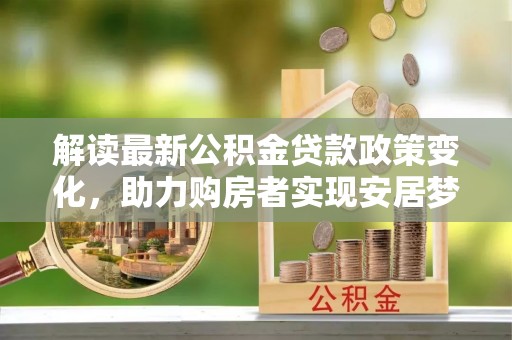 洋山解读最新公积金贷款政策变化，助力购房者实现安居梦想