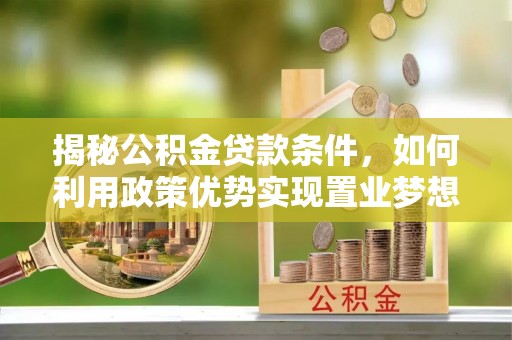 洋山揭秘公积金贷款条件，如何利用政策优势实现置业梦想