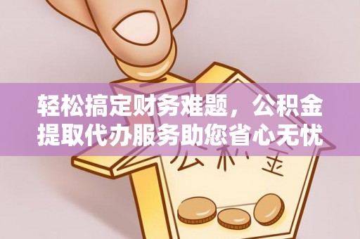 洋山轻松搞定财务难题，公积金提取代办服务助您省心无忧
