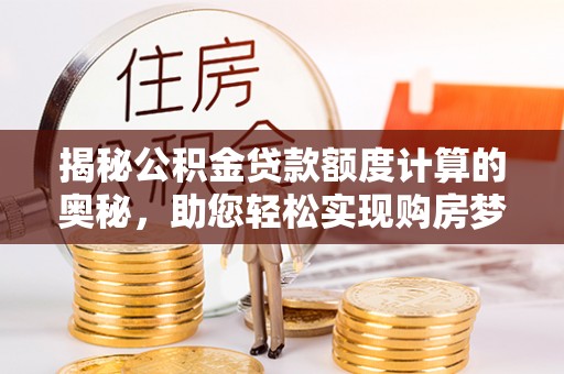 洋山揭秘公积金贷款额度计算的奥秘，助您轻松实现购房梦想