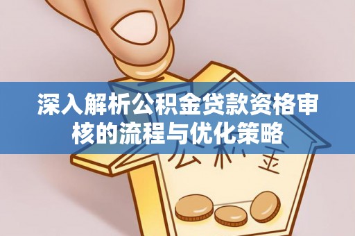 洋山深入解析公积金贷款资格审核的流程与优化策略