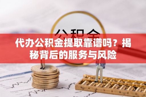 洋山代办公积金提取靠谱吗？揭秘背后的服务与风险