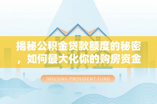洋山揭秘公积金贷款额度的秘密，如何最大化你的购房资金
