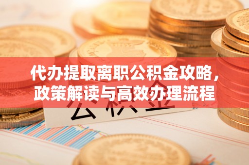 洋山代办提取离职公积金攻略，政策解读与高效办理流程