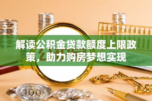 洋山解读公积金贷款额度上限政策，助力购房梦想实现