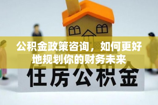 洋山公积金政策咨询，如何更好地规划你的财务未来