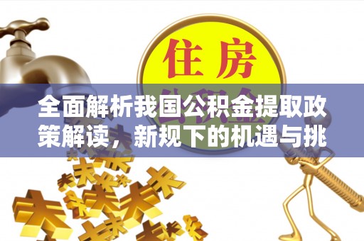 洋山全面解析我国公积金提取政策解读，新规下的机遇与挑战