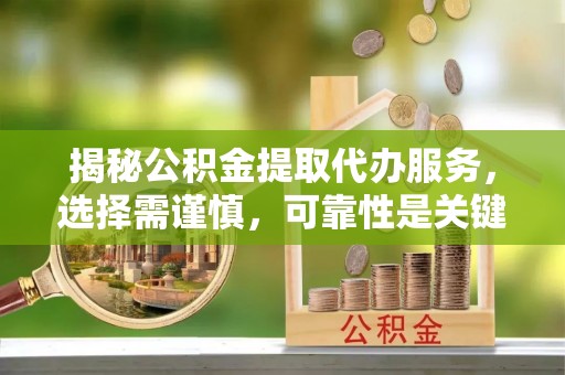 洋山揭秘公积金提取代办服务，选择需谨慎，可靠性是关键