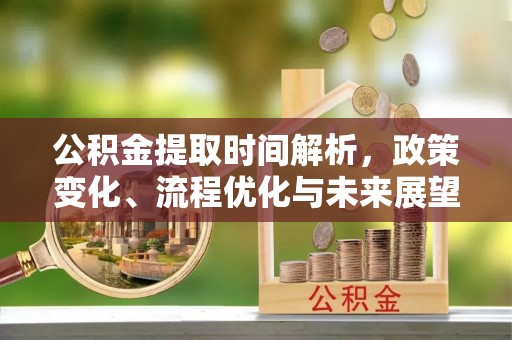洋山公积金提取时间解析，政策变化、流程优化与未来展望