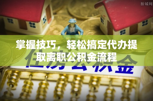 洋山掌握技巧，轻松搞定代办提取离职公积金流程