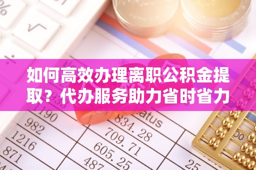 洋山如何高效办理离职公积金提取？代办服务助力省时省力