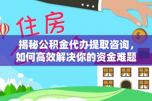 洋山揭秘公积金代办提取咨询，如何高效解决你的资金难题