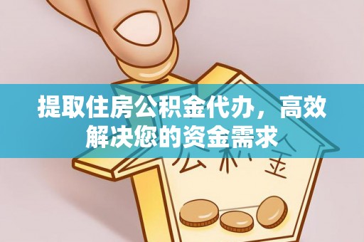洋山提取住房公积金代办，高效解决您的资金需求