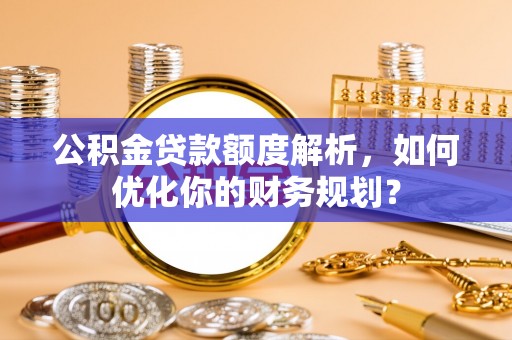 洋山公积金贷款额度解析，如何优化你的财务规划？
