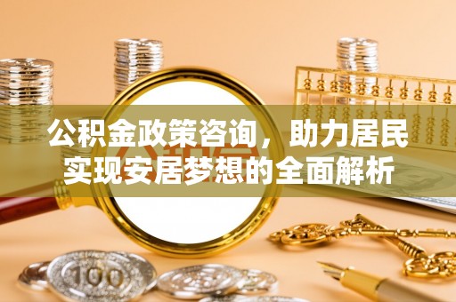 洋山公积金政策咨询，助力居民实现安居梦想的全面解析