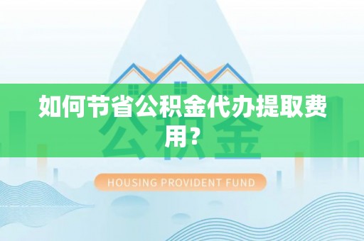 洋山如何节省公积金代办提取费用？