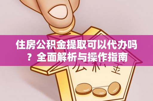 洋山住房公积金提取可以代办吗？全面解析与操作指南