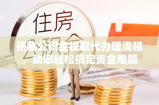 洋山揭秘公积金提取代办理流程，助您轻松搞定资金难题