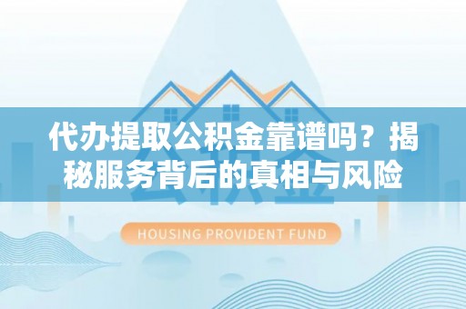 洋山代办提取公积金靠谱吗？揭秘服务背后的真相与风险