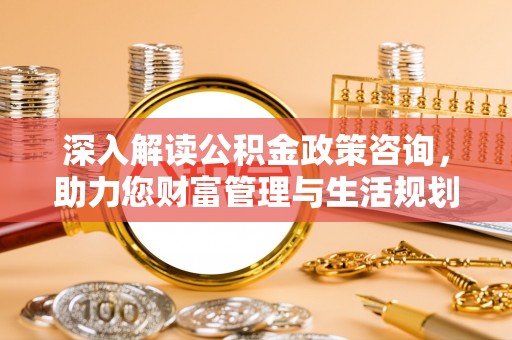 洋山深入解读公积金政策咨询，助力您财富管理与生活规划