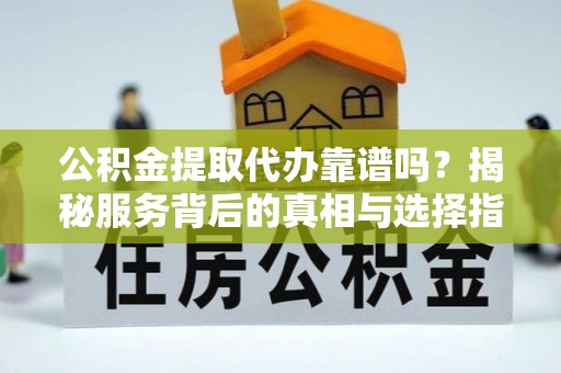 洋山公积金提取代办靠谱吗？揭秘服务背后的真相与选择指南