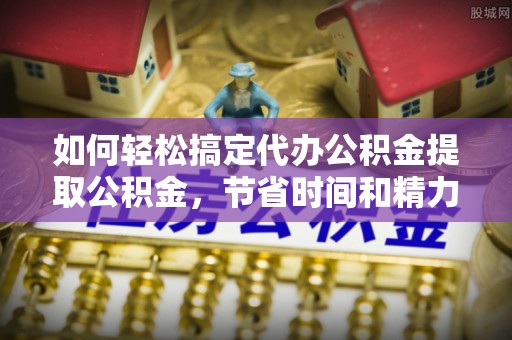 洋山如何轻松搞定代办公积金提取公积金，节省时间和精力的秘密武器