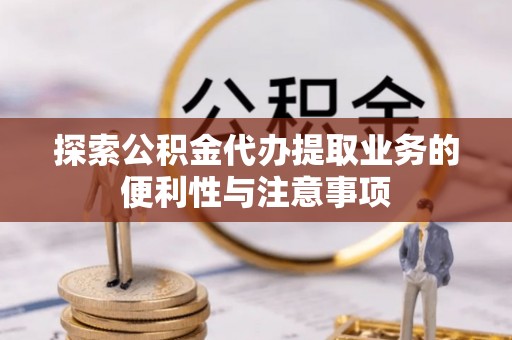洋山探索公积金代办提取业务的便利性与注意事项