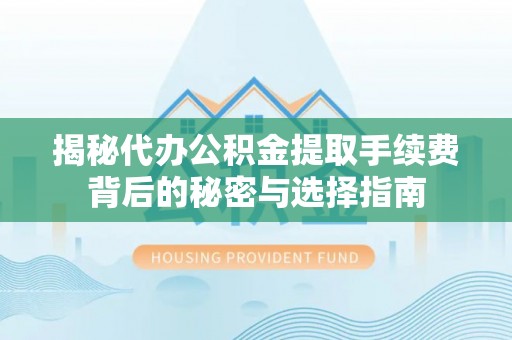 洋山揭秘代办公积金提取手续费背后的秘密与选择指南