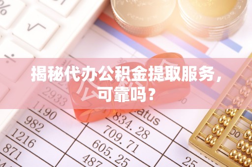 洋山揭秘代办公积金提取服务，可靠吗？
