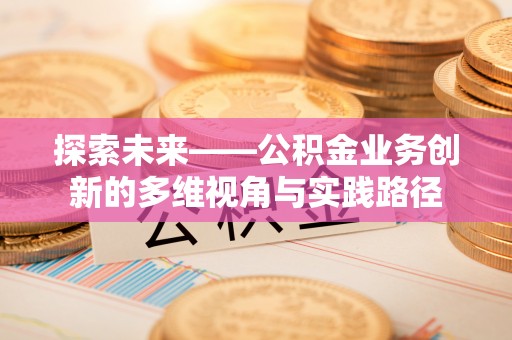 洋山探索未来——公积金业务创新的多维视角与实践路径
