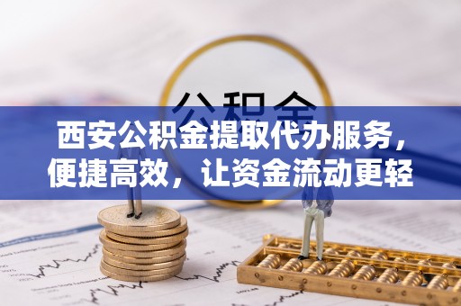 洋山西安公积金提取代办服务，便捷高效，让资金流动更轻松