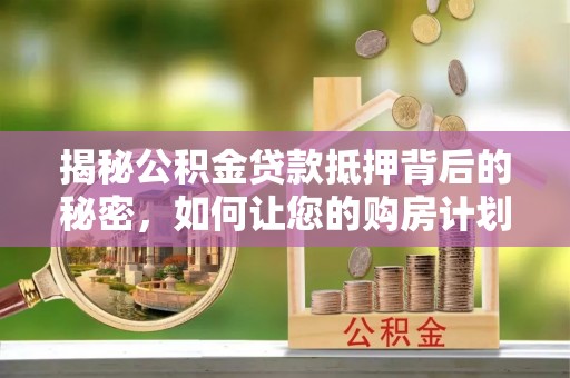 洋山揭秘公积金贷款抵押背后的秘密，如何让您的购房计划更轻松？
