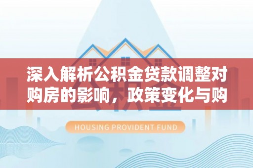 洋山深入解析公积金贷款调整对购房的影响，政策变化与购房者选择
