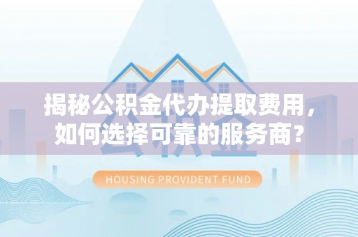 洋山揭秘公积金代办提取费用，如何选择可靠的服务商？